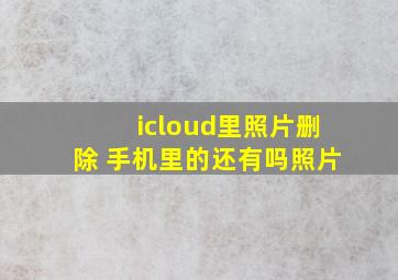 icloud里照片删除 手机里的还有吗照片